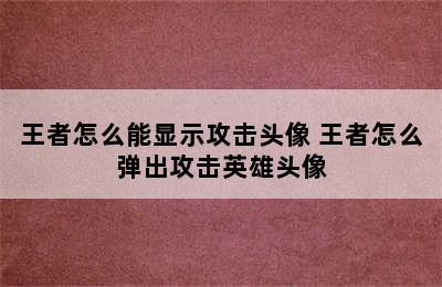 王者怎么能显示攻击头像 王者怎么弹出攻击英雄头像